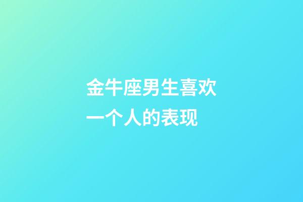 金牛座男生喜欢一个人的表现（金牛会一直憋着不找你吗）-第1张-星座运势-玄机派