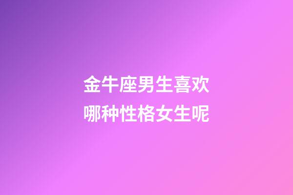 金牛座男生喜欢哪种性格女生呢-第1张-星座运势-玄机派