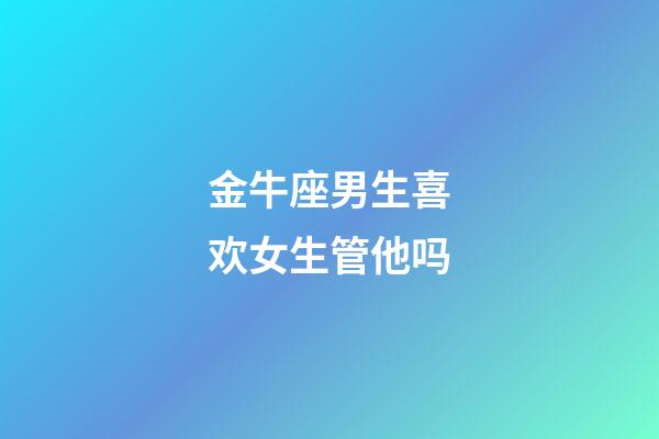 金牛座男生喜欢女生管他吗-第1张-星座运势-玄机派