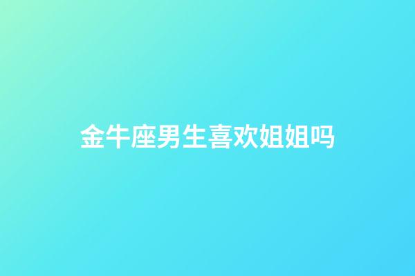 金牛座男生喜欢姐姐吗-第1张-星座运势-玄机派