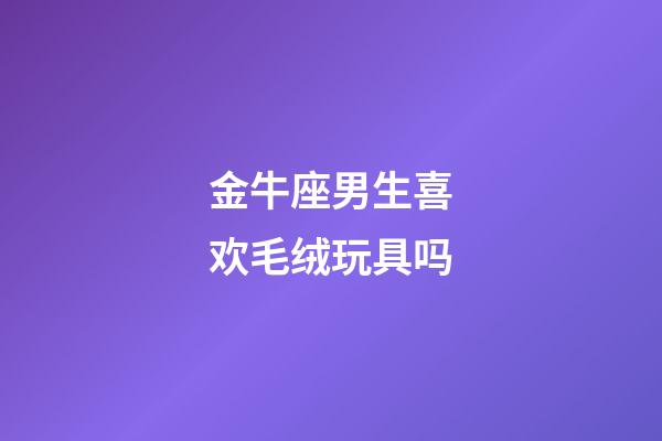 金牛座男生喜欢毛绒玩具吗-第1张-星座运势-玄机派