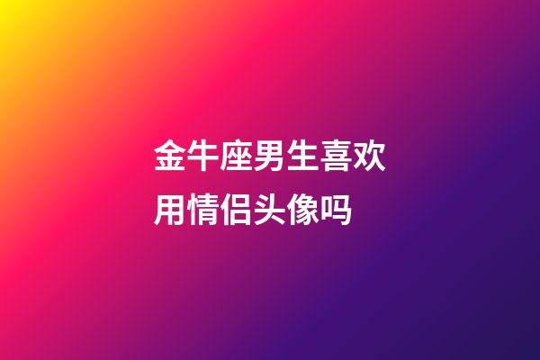 金牛座男生喜欢用情侣头像吗-第1张-星座运势-玄机派