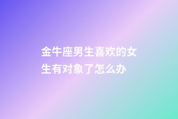 金牛座男生喜欢的女生有对象了怎么办-第1张-星座运势-玄机派