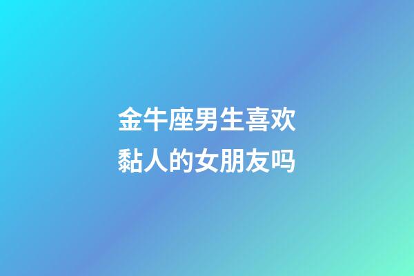 金牛座男生喜欢黏人的女朋友吗-第1张-星座运势-玄机派