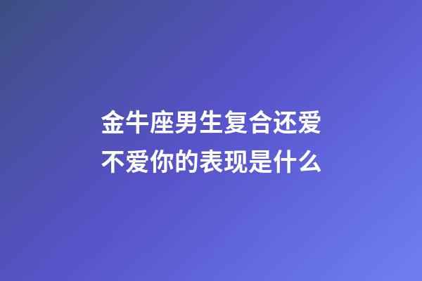 金牛座男生复合还爱不爱你的表现是什么-第1张-星座运势-玄机派