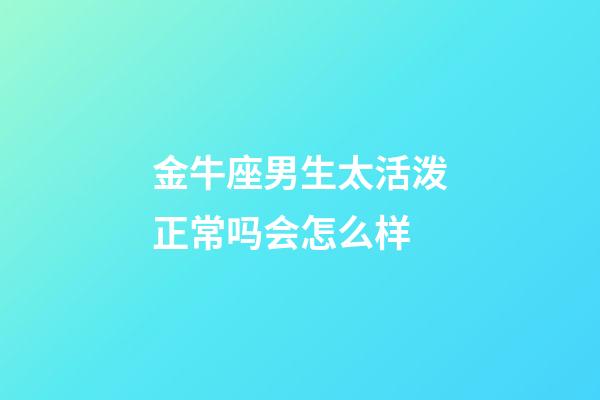 金牛座男生太活泼正常吗会怎么样-第1张-星座运势-玄机派