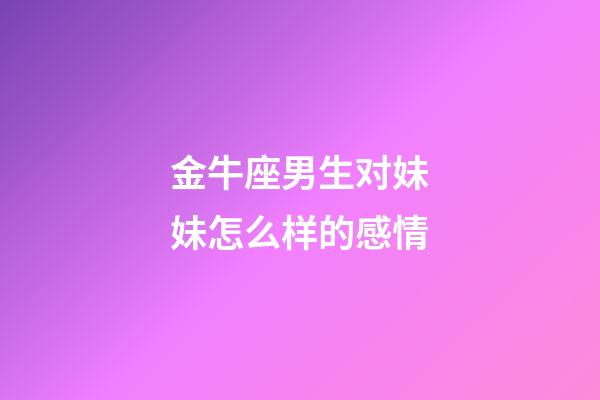 金牛座男生对妹妹怎么样的感情-第1张-星座运势-玄机派