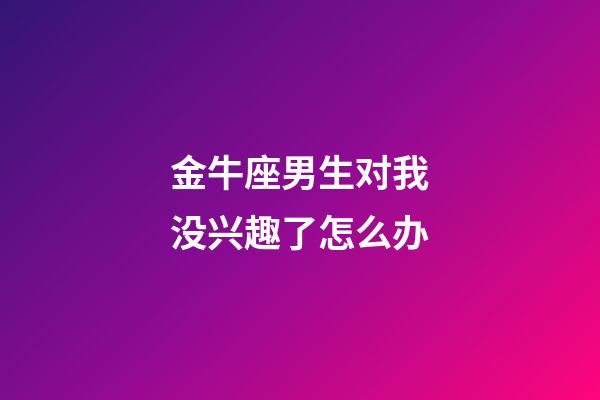 金牛座男生对我没兴趣了怎么办-第1张-星座运势-玄机派