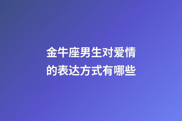 金牛座男生对爱情的表达方式有哪些-第1张-星座运势-玄机派