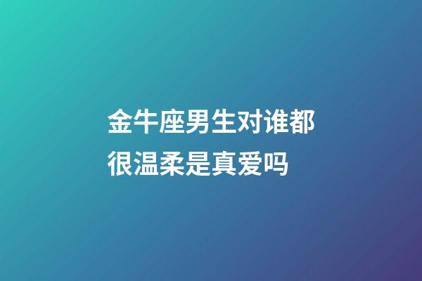 金牛座男生对谁都很温柔是真爱吗-第1张-星座运势-玄机派