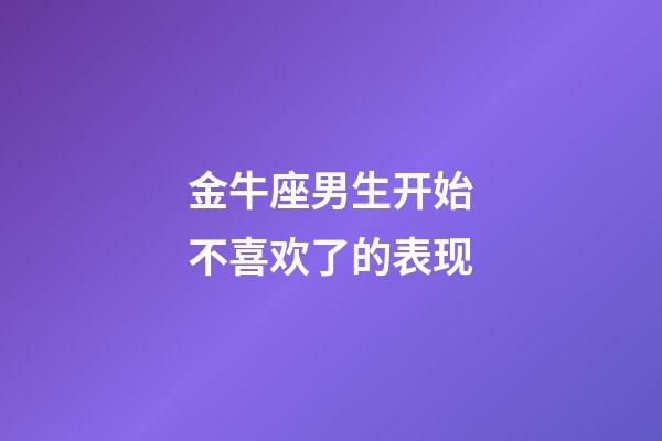 金牛座男生开始不喜欢了的表现-第1张-星座运势-玄机派