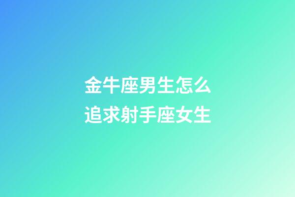 金牛座男生怎么追求射手座女生-第1张-星座运势-玄机派