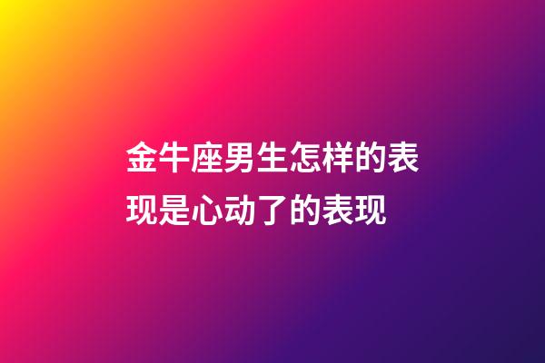 金牛座男生怎样的表现是心动了的表现-第1张-星座运势-玄机派