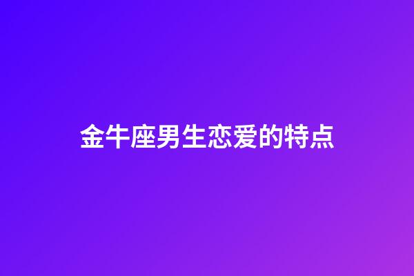 金牛座男生恋爱的特点（金牛男只是玩玩的表现）-第1张-星座运势-玄机派