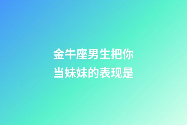 金牛座男生把你当妹妹的表现是-第1张-星座运势-玄机派