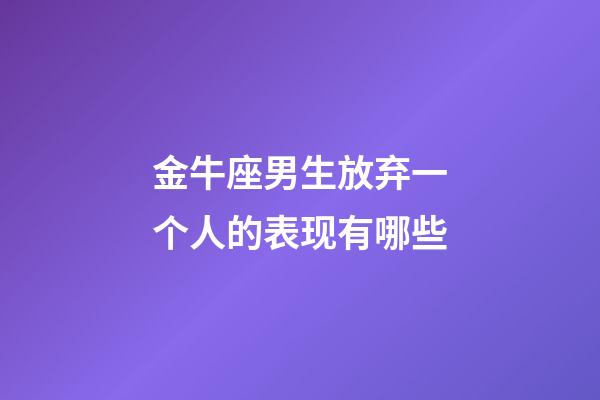 金牛座男生放弃一个人的表现有哪些-第1张-星座运势-玄机派
