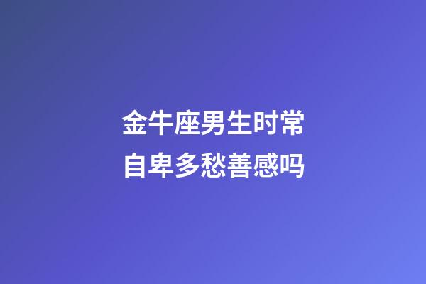 金牛座男生时常自卑多愁善感吗-第1张-星座运势-玄机派