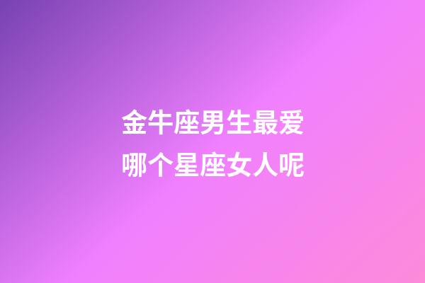 金牛座男生最爱哪个星座女人呢-第1张-星座运势-玄机派
