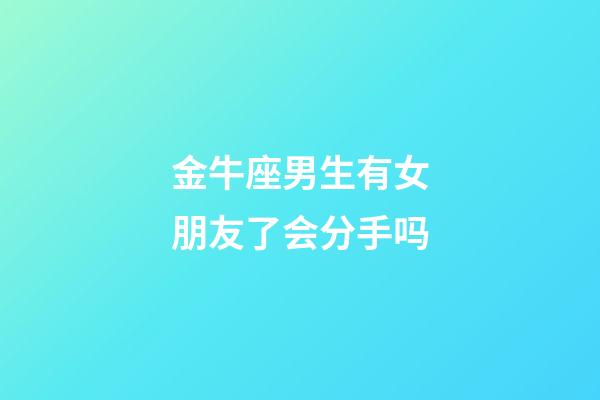 金牛座男生有女朋友了会分手吗-第1张-星座运势-玄机派