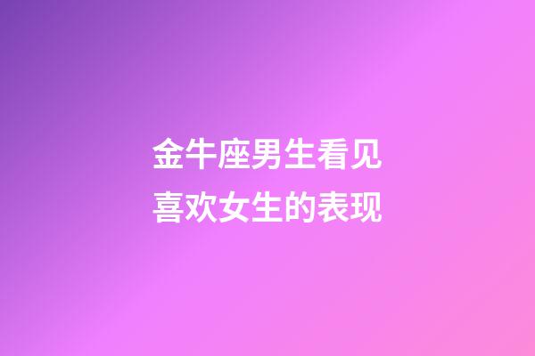 金牛座男生看见喜欢女生的表现-第1张-星座运势-玄机派