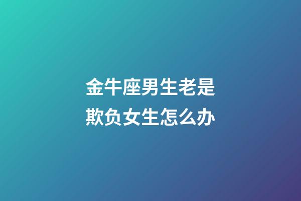 金牛座男生老是欺负女生怎么办-第1张-星座运势-玄机派