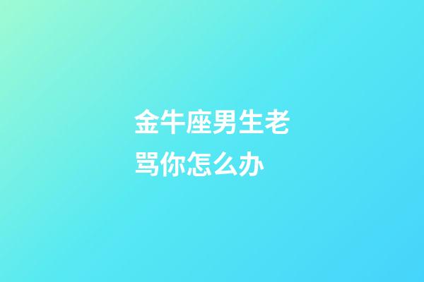 金牛座男生老骂你怎么办-第1张-星座运势-玄机派