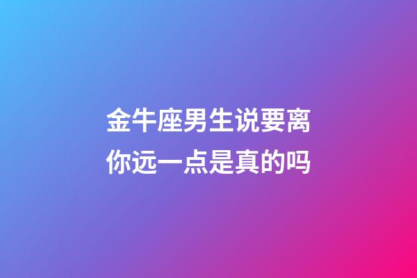 金牛座男生说要离你远一点是真的吗-第1张-星座运势-玄机派