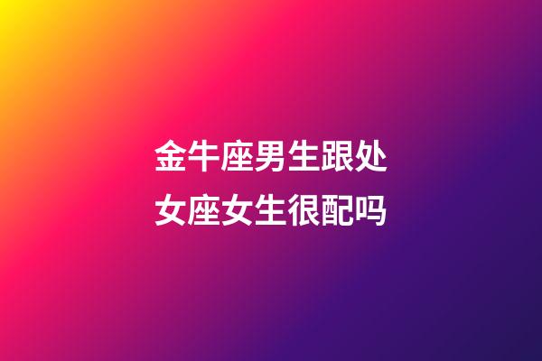 金牛座男生跟处女座女生很配吗-第1张-星座运势-玄机派