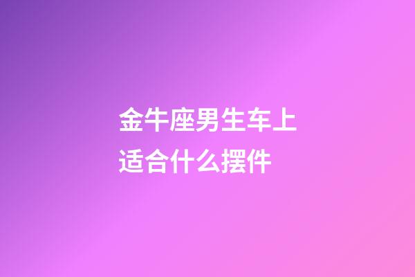 金牛座男生车上适合什么摆件-第1张-星座运势-玄机派