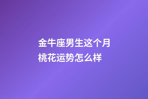 金牛座男生这个月桃花运势怎么样-第1张-星座运势-玄机派