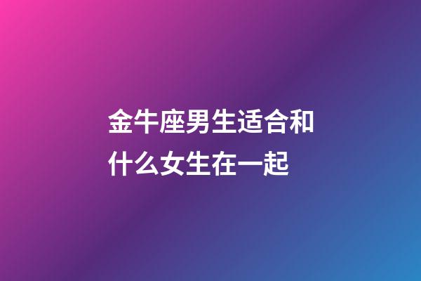金牛座男生适合和什么女生在一起-第1张-星座运势-玄机派
