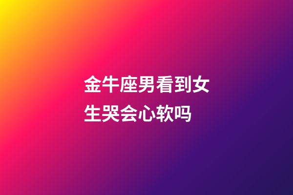 金牛座男看到女生哭会心软吗-第1张-星座运势-玄机派