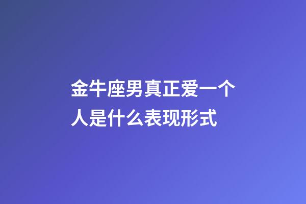 金牛座男真正爱一个人是什么表现形式-第1张-星座运势-玄机派