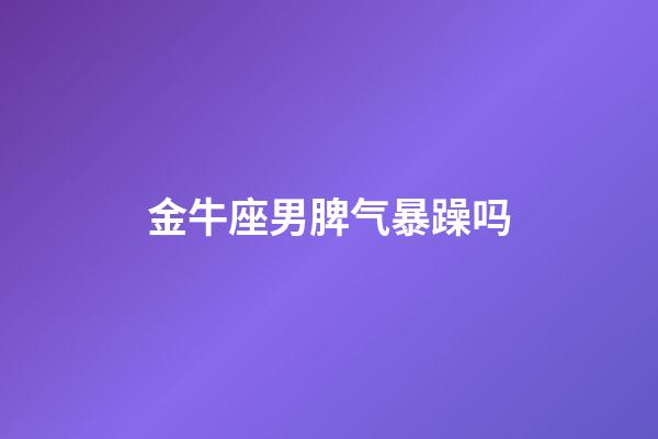 金牛座男脾气暴躁吗-第1张-星座运势-玄机派