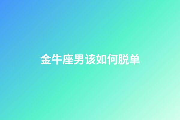 金牛座男该如何脱单-第1张-星座运势-玄机派