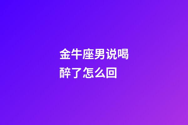 金牛座男说喝醉了怎么回-第1张-星座运势-玄机派