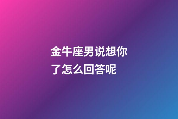 金牛座男说想你了怎么回答呢-第1张-星座运势-玄机派