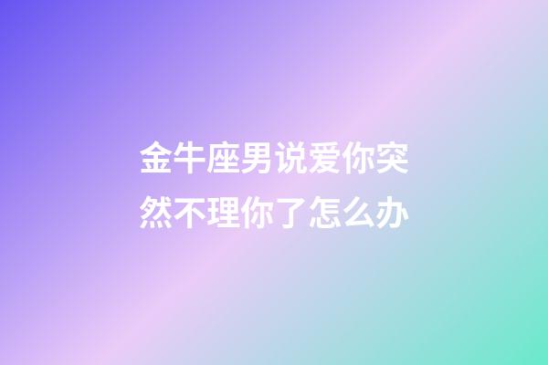金牛座男说爱你突然不理你了怎么办-第1张-星座运势-玄机派