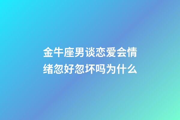 金牛座男谈恋爱会情绪忽好忽坏吗为什么-第1张-星座运势-玄机派