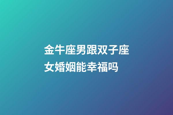 金牛座男跟双子座女婚姻能幸福吗-第1张-星座运势-玄机派