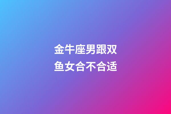 金牛座男跟双鱼女合不合适-第1张-星座运势-玄机派