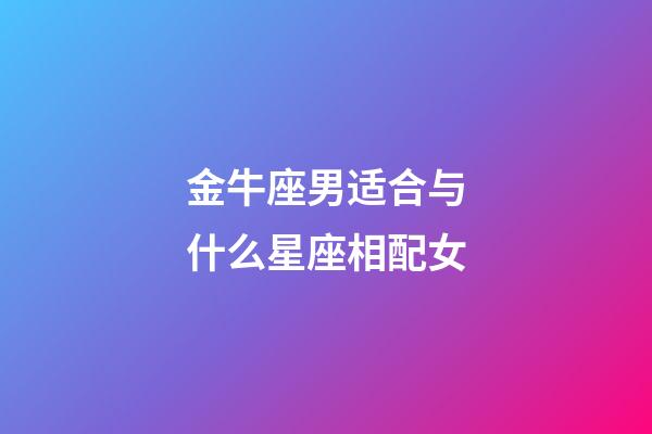 金牛座男适合与什么星座相配女-第1张-星座运势-玄机派