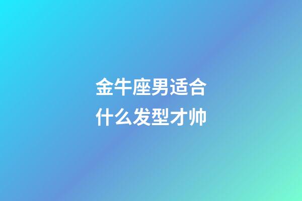 金牛座男适合什么发型才帅-第1张-星座运势-玄机派