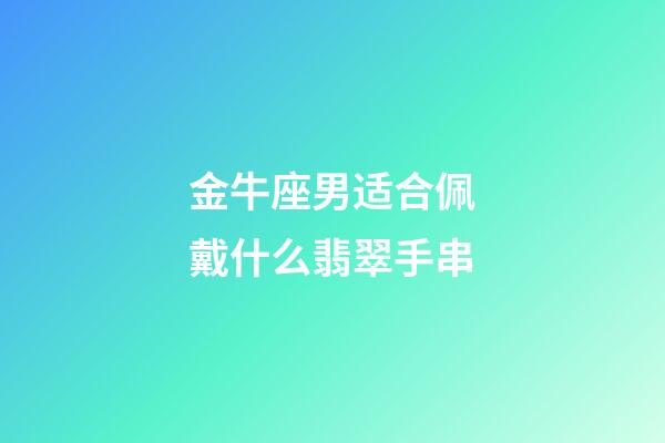 金牛座男适合佩戴什么翡翠手串-第1张-星座运势-玄机派