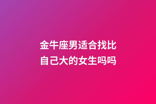 金牛座男适合找比自己大的女生吗吗-第1张-星座运势-玄机派