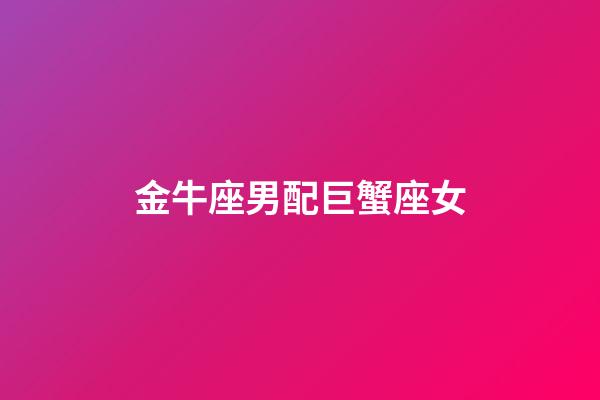 金牛座男配巨蟹座女（金牛男和巨蟹座女相配吗）-第1张-星座运势-玄机派