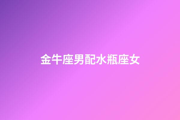 金牛座男配水瓶座女（金牛男最抗拒不了水瓶女）-第1张-星座运势-玄机派