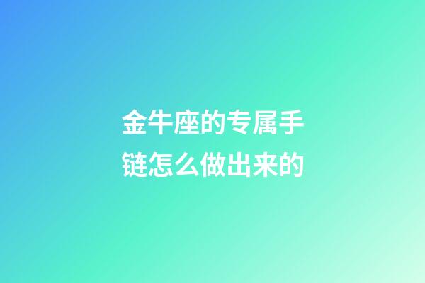 金牛座的专属手链怎么做出来的-第1张-星座运势-玄机派