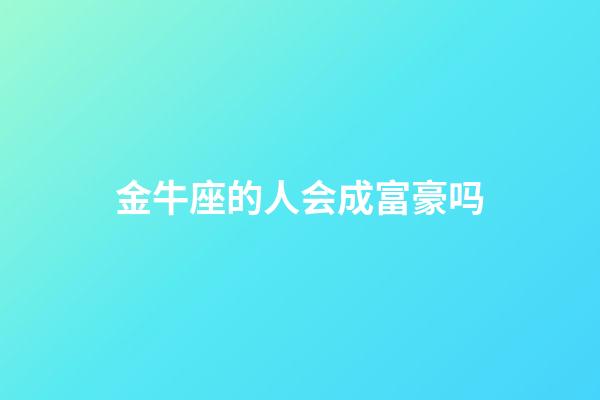 金牛座的人会成富豪吗-第1张-星座运势-玄机派