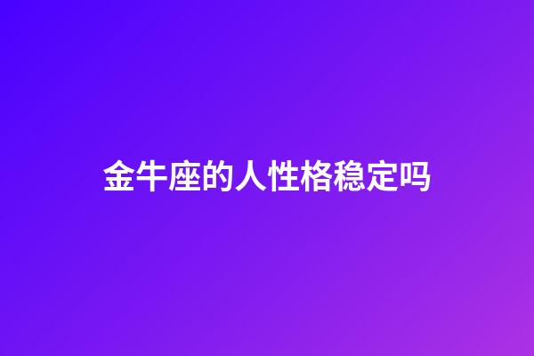 金牛座的人性格稳定吗-第1张-星座运势-玄机派